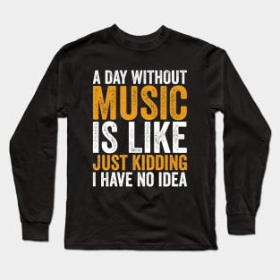 A Day Without Music is Like Just kidding I Have No Idea Long Sleeve T-Shirt